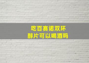 吃百赛诺双环醇片可以喝酒吗