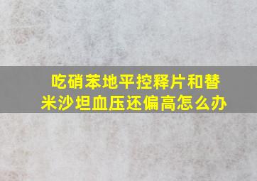 吃硝苯地平控释片和替米沙坦血压还偏高怎么办