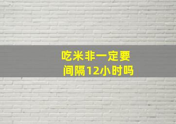 吃米非一定要间隔12小时吗