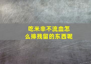 吃米非不流血怎么排残留的东西呢