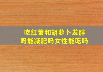 吃红薯和胡萝卜发胖吗能减肥吗女性能吃吗