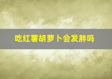 吃红薯胡萝卜会发胖吗