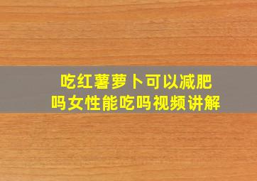 吃红薯萝卜可以减肥吗女性能吃吗视频讲解