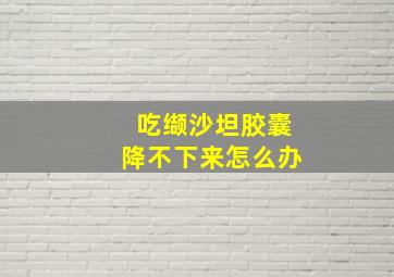 吃缬沙坦胶囊降不下来怎么办