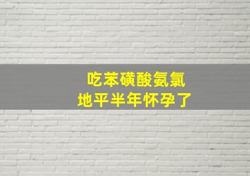 吃苯磺酸氨氯地平半年怀孕了