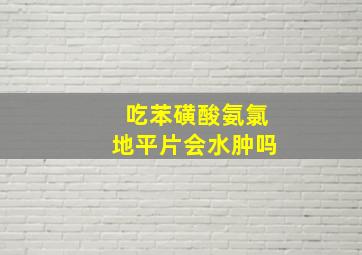 吃苯磺酸氨氯地平片会水肿吗