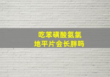 吃苯磺酸氨氯地平片会长胖吗