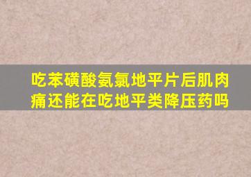 吃苯磺酸氨氯地平片后肌肉痛还能在吃地平类降压药吗