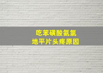 吃苯磺酸氨氯地平片头疼原因