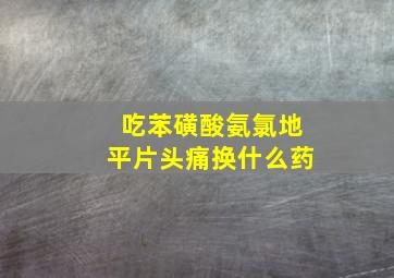 吃苯磺酸氨氯地平片头痛换什么药