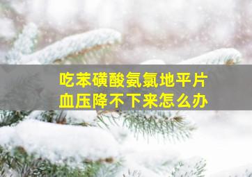 吃苯磺酸氨氯地平片血压降不下来怎么办