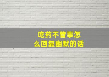 吃药不管事怎么回复幽默的话