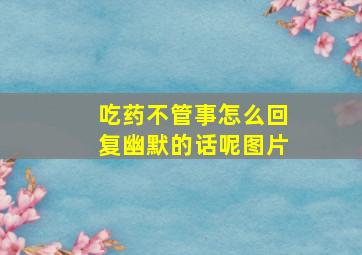 吃药不管事怎么回复幽默的话呢图片