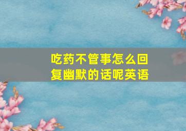 吃药不管事怎么回复幽默的话呢英语