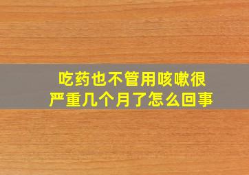 吃药也不管用咳嗽很严重几个月了怎么回事