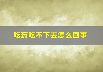 吃药吃不下去怎么回事