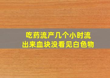 吃药流产几个小时流出来血块没看见白色物