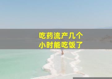 吃药流产几个小时能吃饭了