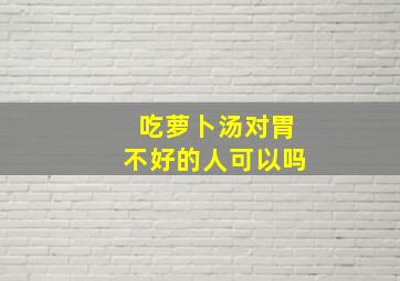 吃萝卜汤对胃不好的人可以吗