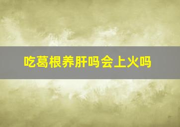 吃葛根养肝吗会上火吗