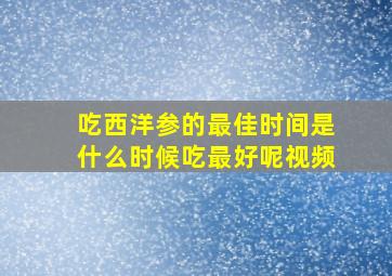 吃西洋参的最佳时间是什么时候吃最好呢视频