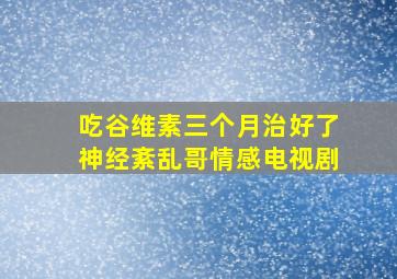 吃谷维素三个月治好了神经紊乱哥情感电视剧