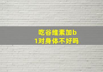 吃谷维素加b1对身体不好吗