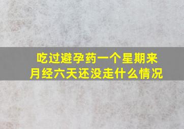 吃过避孕药一个星期来月经六天还没走什么情况