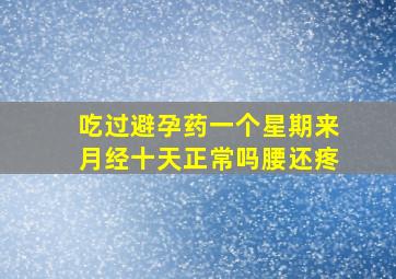 吃过避孕药一个星期来月经十天正常吗腰还疼