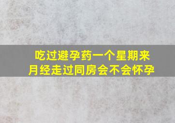 吃过避孕药一个星期来月经走过同房会不会怀孕