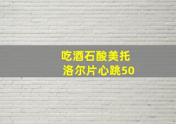 吃酒石酸美托洛尔片心跳50