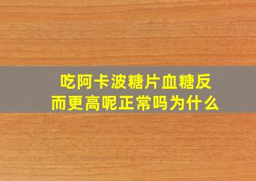 吃阿卡波糖片血糖反而更高呢正常吗为什么