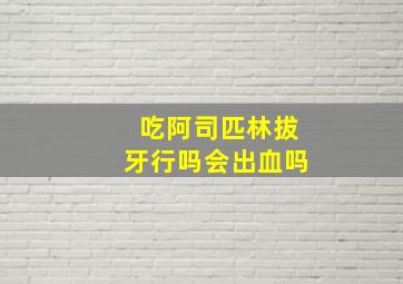 吃阿司匹林拔牙行吗会出血吗