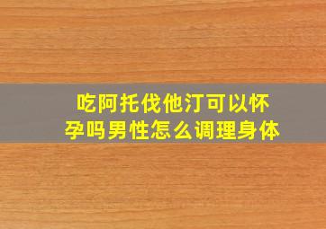 吃阿托伐他汀可以怀孕吗男性怎么调理身体