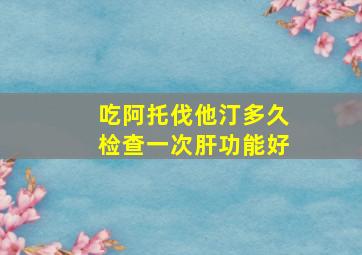 吃阿托伐他汀多久检查一次肝功能好