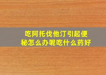 吃阿托伐他汀引起便秘怎么办呢吃什么药好