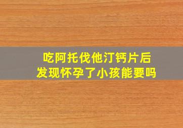 吃阿托伐他汀钙片后发现怀孕了小孩能要吗