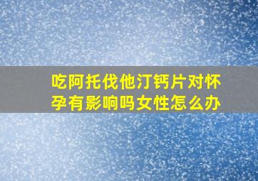 吃阿托伐他汀钙片对怀孕有影响吗女性怎么办