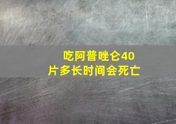 吃阿普唑仑40片多长时间会死亡