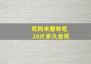 吃阿米替林吃20片多久会死