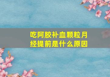 吃阿胶补血颗粒月经提前是什么原因