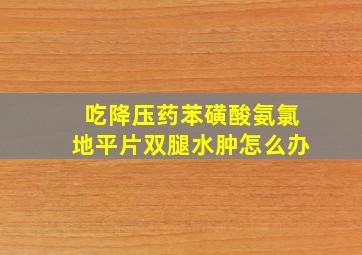 吃降压药苯磺酸氨氯地平片双腿水肿怎么办