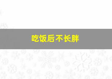 吃饭后不长胖