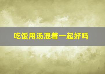 吃饭用汤混着一起好吗