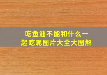 吃鱼油不能和什么一起吃呢图片大全大图解