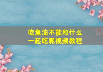 吃鱼油不能和什么一起吃呢视频教程