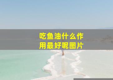 吃鱼油什么作用最好呢图片