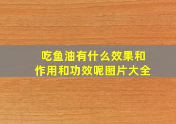 吃鱼油有什么效果和作用和功效呢图片大全