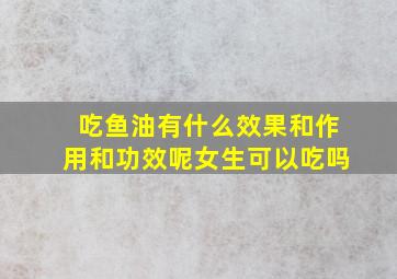 吃鱼油有什么效果和作用和功效呢女生可以吃吗