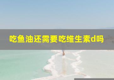 吃鱼油还需要吃维生素d吗